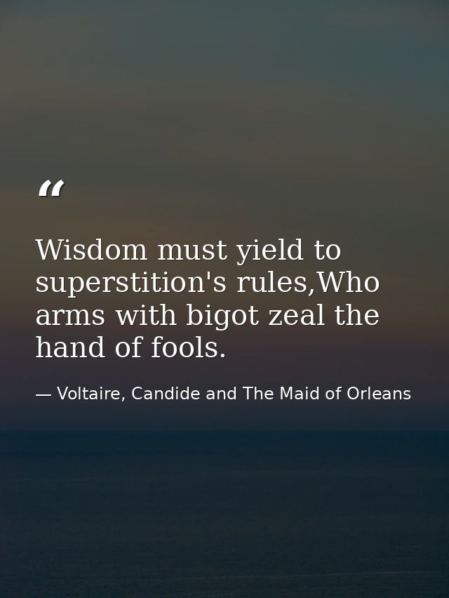 Wisdom must yield to superstition's rules,Who arms with bigot zeal the hand of fools. — Voltaire, Candide and The Maid of Orleans