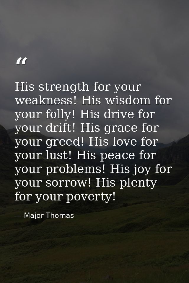 His strength for your weakness! His wisdom for your folly! His drive for your drift! His grace for your greed! His love  — Major Thomas