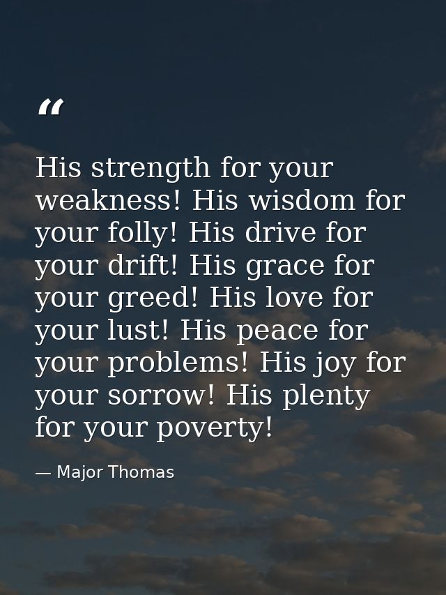His strength for your weakness! His wisdom for your folly! His drive for your drift! His grace for your greed! His love  — Major Thomas