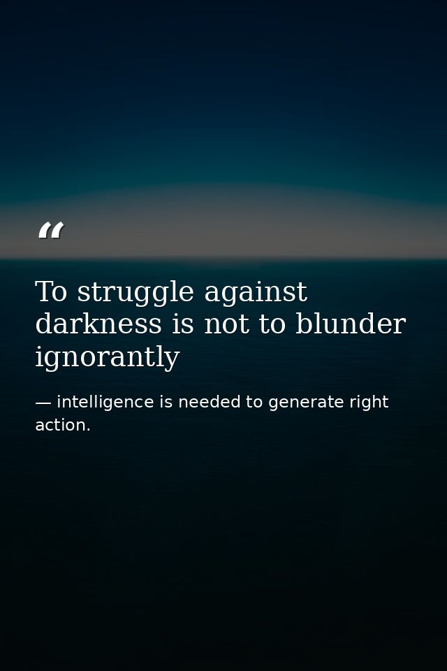 To struggle against darkness is not to blunder ignorantly — intelligence is needed to generate right action.