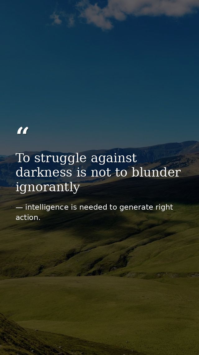 To struggle against darkness is not to blunder ignorantly — intelligence is needed to generate right action.