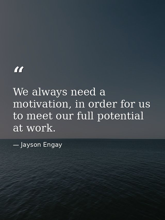 We always need a motivation, in order for us to meet our full potential at work. — Jayson Engay