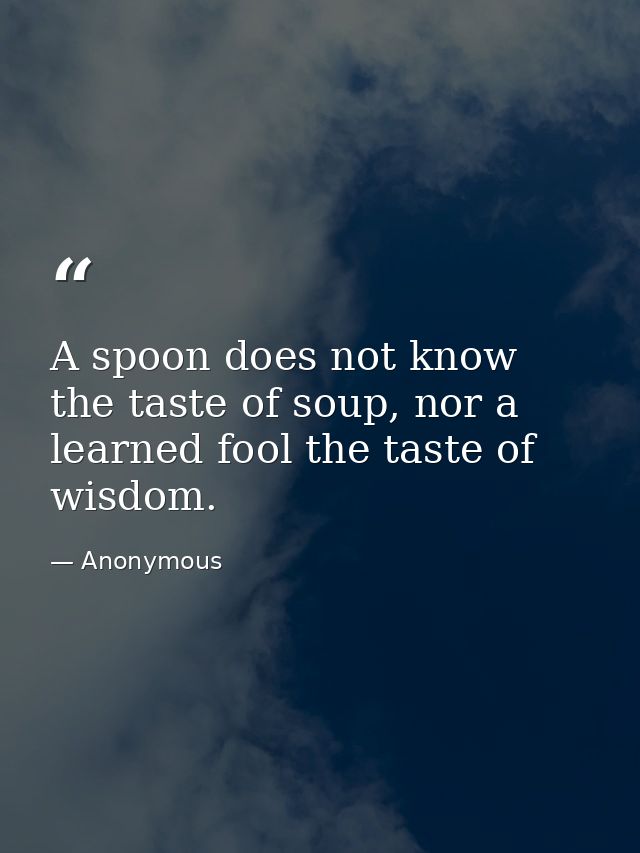 A spoon does not know the taste of soup, nor a learned fool the taste of wisdom. — Anonymous