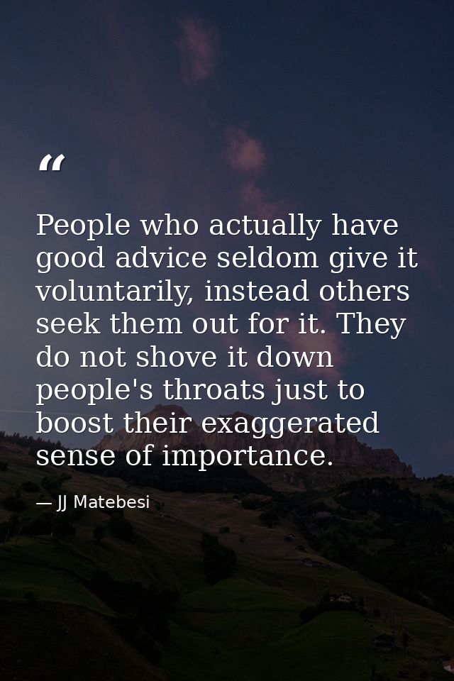 People who actually have good advice seldom give it voluntarily, instead others seek them out for it. They do not shove  — JJ Matebesi