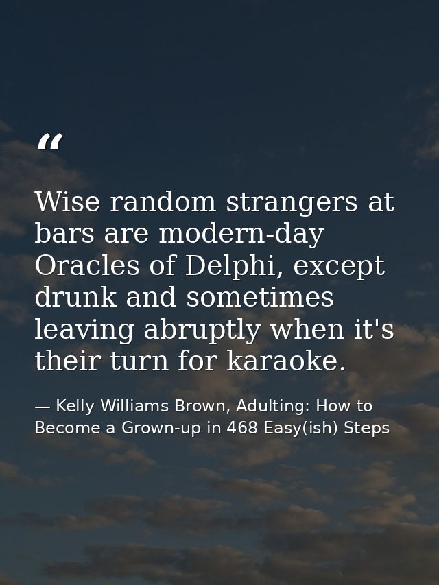Wise random strangers at bars are modern-day Oracles of Delphi, except drunk and sometimes leaving abruptly when it's th — Kelly Williams Brown, Adulting: How to Become a Grown-up in 468 Easy(ish) Steps