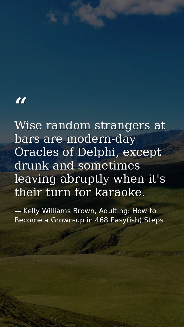 Wise random strangers at bars are modern-day Oracles of Delphi, except drunk and sometimes leaving abruptly when it's th — Kelly Williams Brown, Adulting: How to Become a Grown-up in 468 Easy(ish) Steps