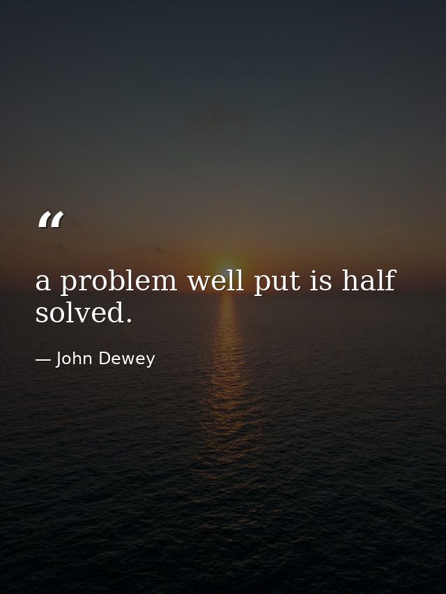 a problem well put is half solved. — John Dewey