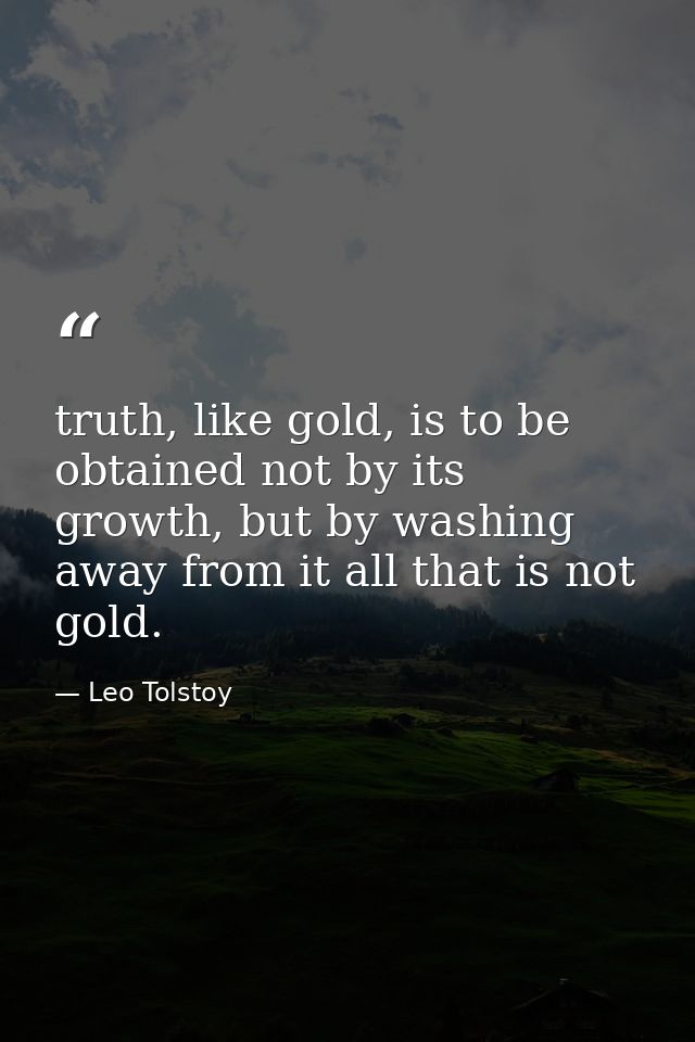 truth, like gold, is to be obtained not by its growth, but by washing away from it all that is not gold. — Leo Tolstoy