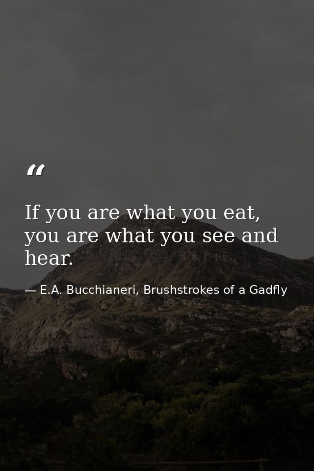 If you are what you eat, you are what you see and hear. — E.A. Bucchianeri, Brushstrokes of a Gadfly