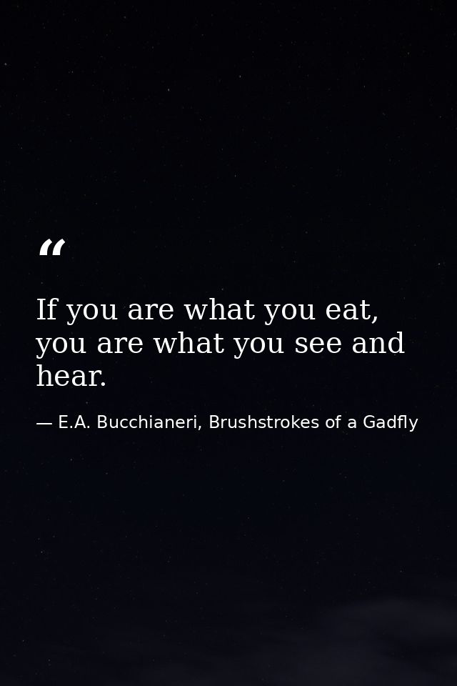 If you are what you eat, you are what you see and hear. — E.A. Bucchianeri, Brushstrokes of a Gadfly