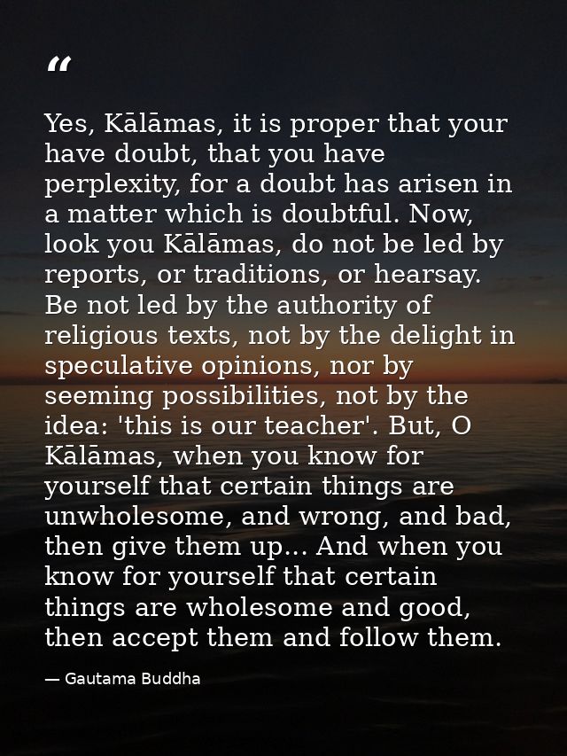 Yes, Kālāmas, it is proper that your have doubt, that you have perplexity, for a doubt has arisen in a matter which is d — Gautama Buddha