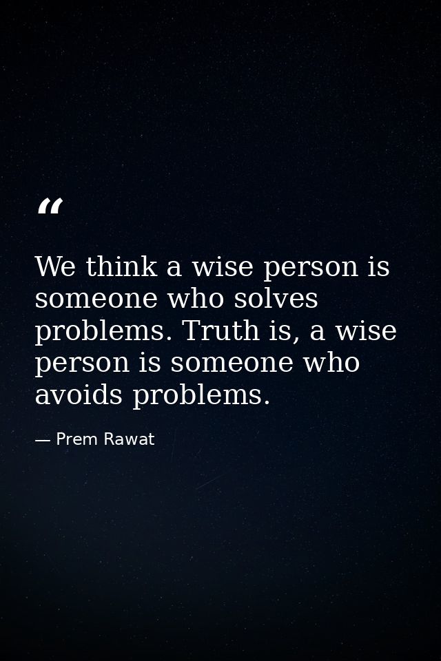 We think a wise person is someone who solves problems. Truth is, a wise person is someone who avoids problems. — Prem Rawat