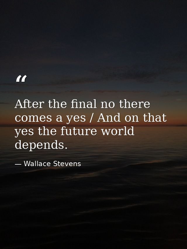 After the final no there comes a yes / And on that yes the future world depends. — Wallace Stevens