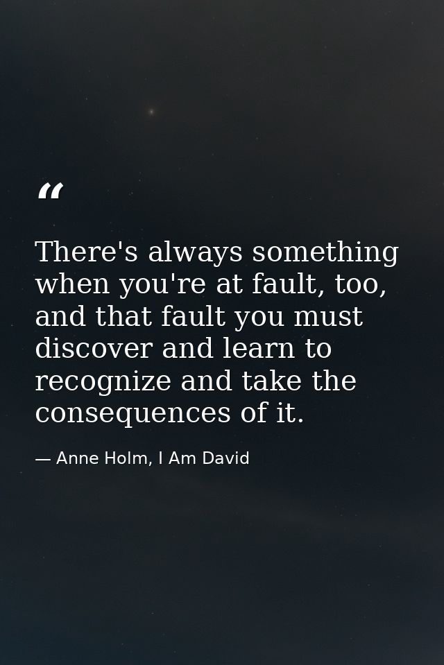 There's always something when you're at fault, too, and that fault you must discover and learn to recognize and take the — Anne Holm, I Am David