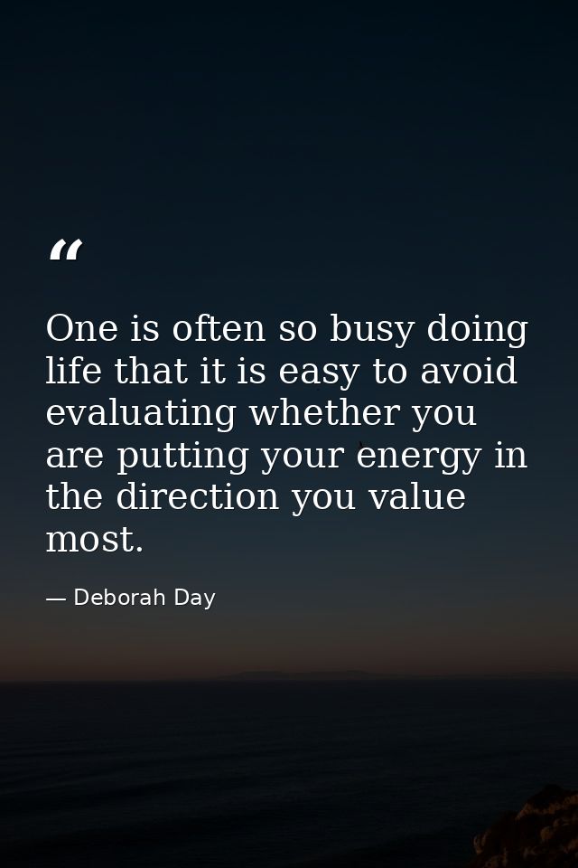 One is often so busy doing life that it is easy to avoid evaluating whether you are putting your energy in the direction — Deborah Day