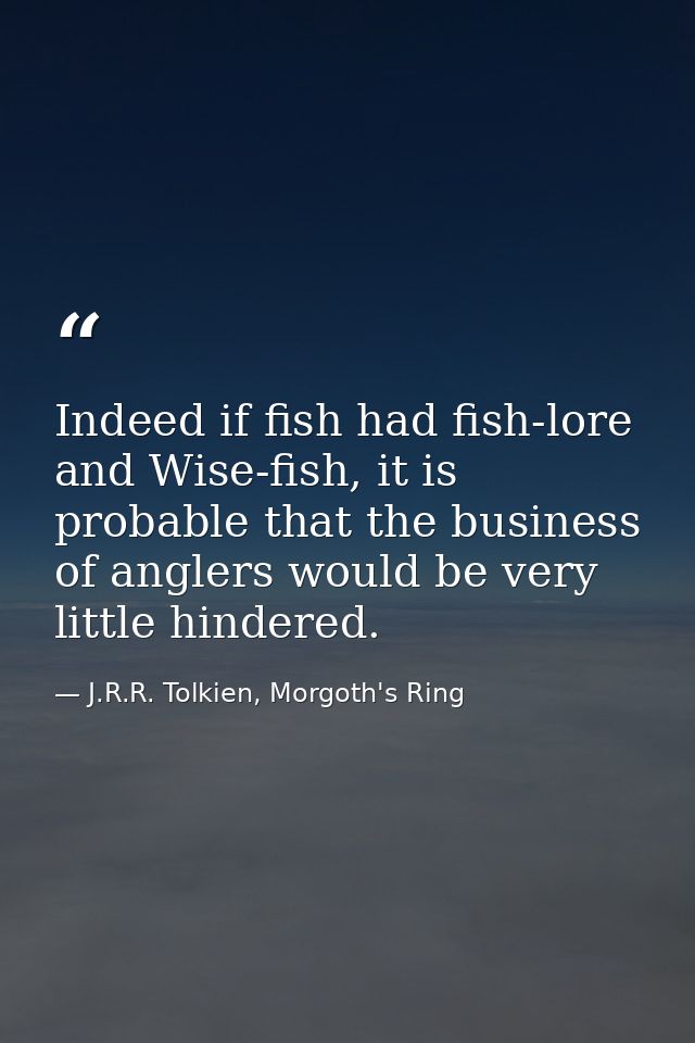 Indeed if fish had fish-lore and Wise-fish, it is probable that the business of anglers would be very little hindered. — J.R.R. Tolkien, Morgoth's Ring