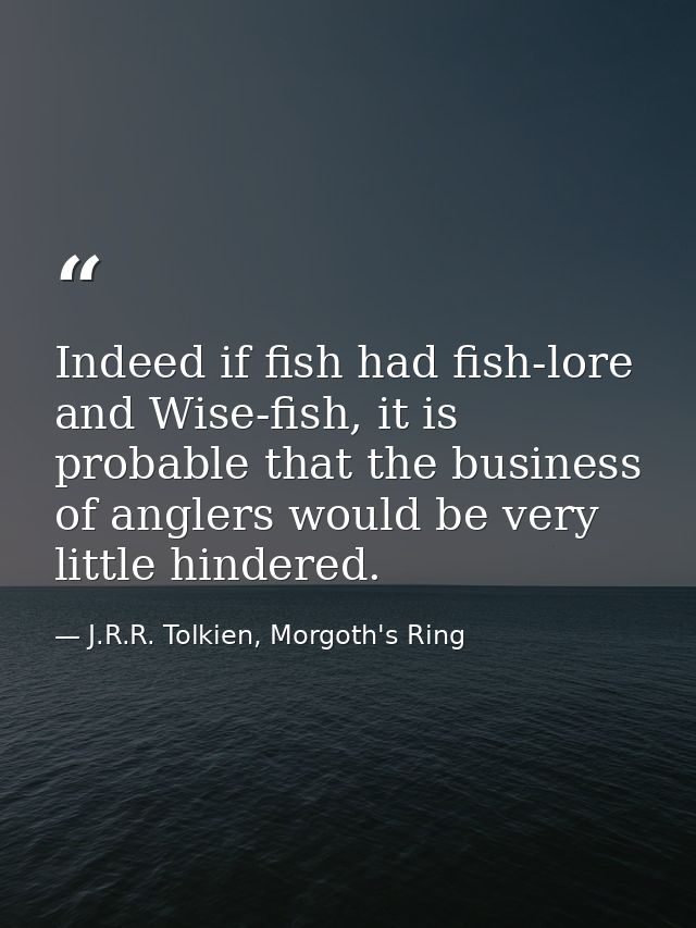 Indeed if fish had fish-lore and Wise-fish, it is probable that the business of anglers would be very little hindered. — J.R.R. Tolkien, Morgoth's Ring