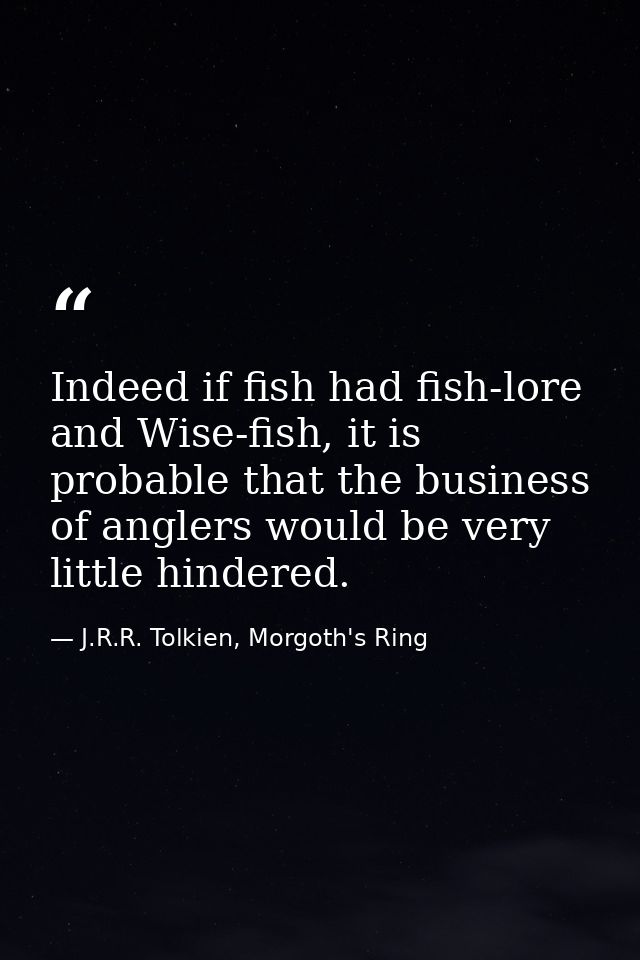 Indeed if fish had fish-lore and Wise-fish, it is probable that the business of anglers would be very little hindered. — J.R.R. Tolkien, Morgoth's Ring