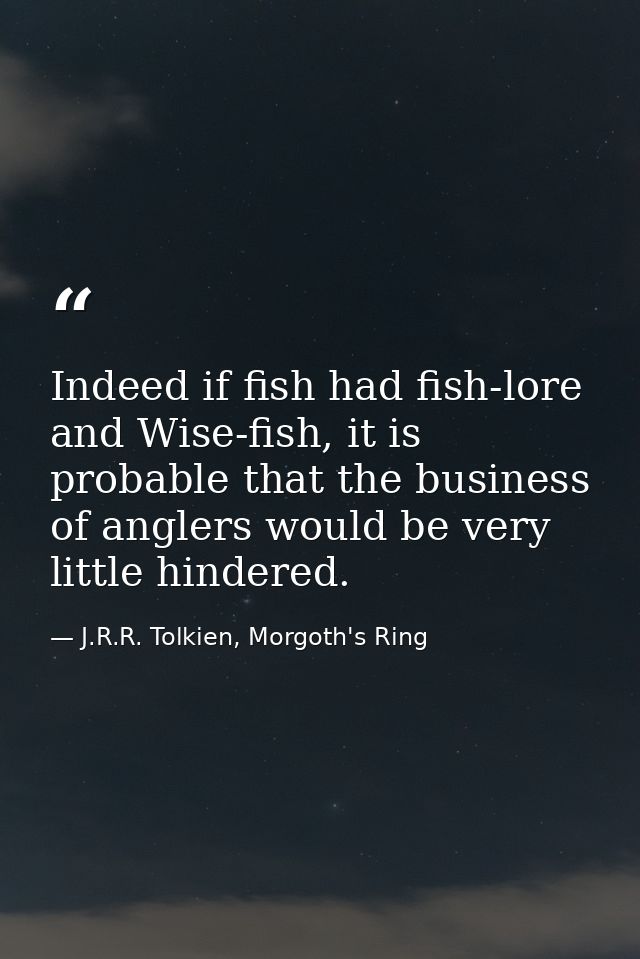 Indeed if fish had fish-lore and Wise-fish, it is probable that the business of anglers would be very little hindered. — J.R.R. Tolkien, Morgoth's Ring