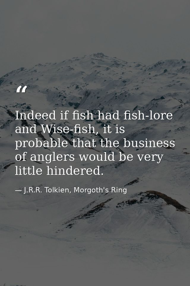 Indeed if fish had fish-lore and Wise-fish, it is probable that the business of anglers would be very little hindered. — J.R.R. Tolkien, Morgoth's Ring