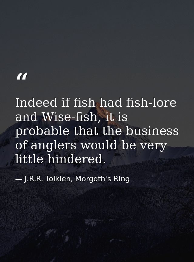 Indeed if fish had fish-lore and Wise-fish, it is probable that the business of anglers would be very little hindered. — J.R.R. Tolkien, Morgoth's Ring