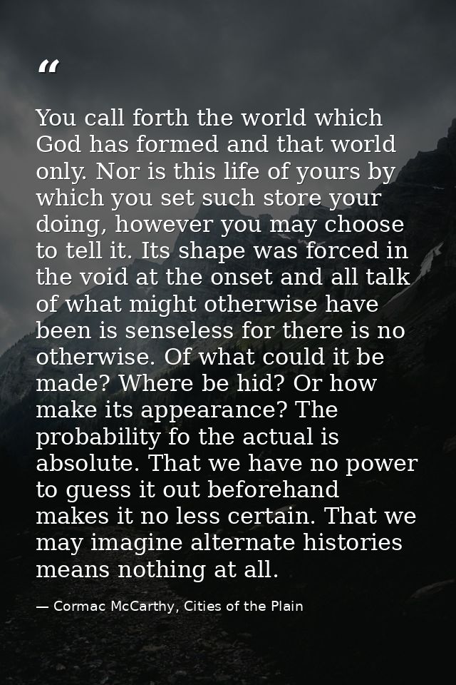 You call forth the world which God has formed and that world only. Nor is this life of yours by which you set such store — Cormac McCarthy, Cities of the Plain