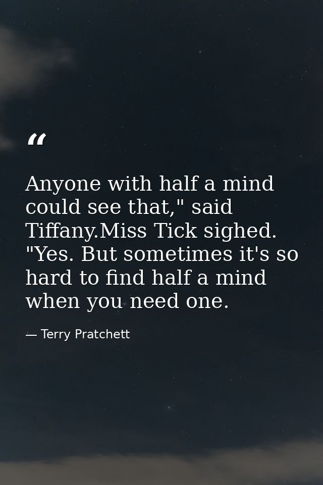 Anyone with half a mind could see that," said Tiffany.Miss Tick sighed. "Yes. But sometimes it's so hard to find half a  — Terry Pratchett