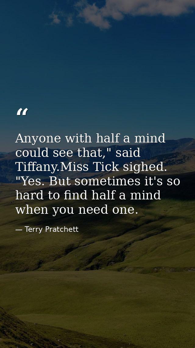 Anyone with half a mind could see that," said Tiffany.Miss Tick sighed. "Yes. But sometimes it's so hard to find half a  — Terry Pratchett