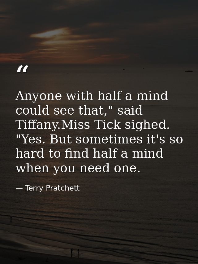 Anyone with half a mind could see that," said Tiffany.Miss Tick sighed. "Yes. But sometimes it's so hard to find half a  — Terry Pratchett