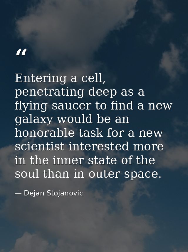 Entering a cell, penetrating deep as a flying saucer to find a new galaxy would be an honorable task for a new scientist — Dejan Stojanovic