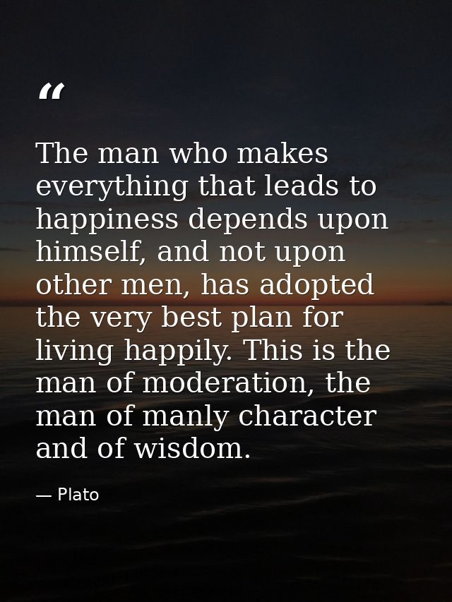 The man who makes everything that leads to happiness depends upon himself, and not upon other men, has adopted the very  — Plato