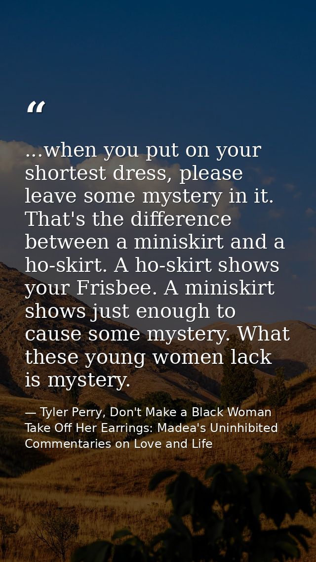 ...when you put on your shortest dress, please leave some mystery in it. That's the difference between a miniskirt and a — Tyler Perry, Don't Make a Black Woman Take Off Her Earrings: Madea's Uninhibited Commentaries on Love and Life