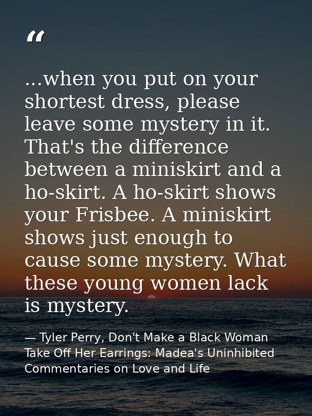 ...when you put on your shortest dress, please leave some mystery in it. That's the difference between a miniskirt and a — Tyler Perry, Don't Make a Black Woman Take Off Her Earrings: Madea's Uninhibited Commentaries on Love and Life