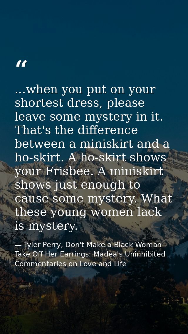 ...when you put on your shortest dress, please leave some mystery in it. That's the difference between a miniskirt and a — Tyler Perry, Don't Make a Black Woman Take Off Her Earrings: Madea's Uninhibited Commentaries on Love and Life
