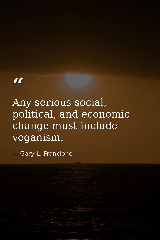Any serious social, political, and economic change must include veganism. — Gary L. Francione