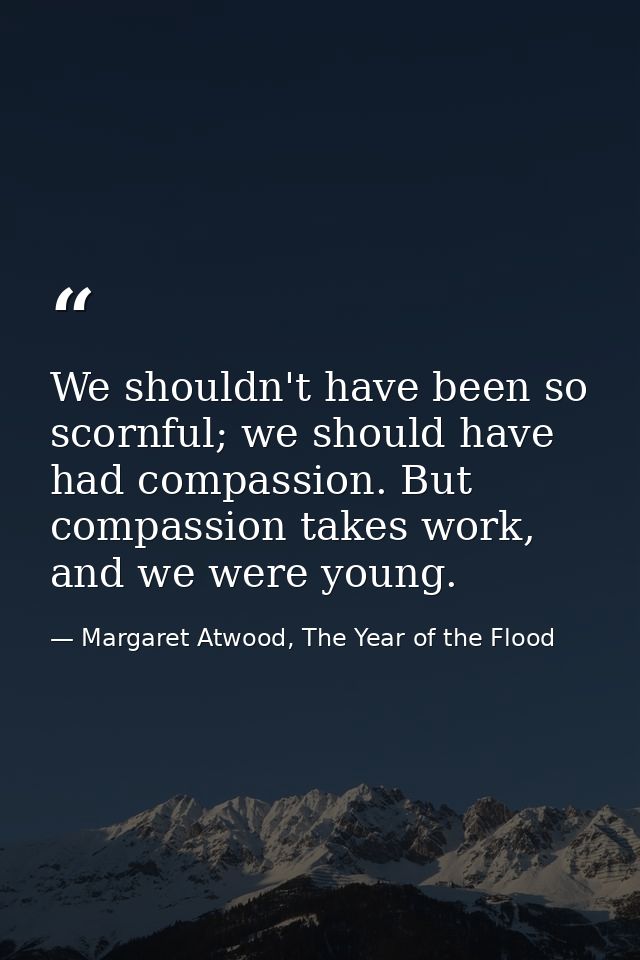 We shouldn't have been so scornful; we should have had compassion. But compassion takes work, and we were young. — Margaret Atwood, The Year of the Flood