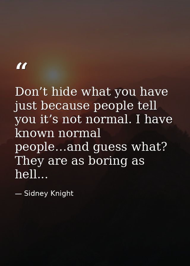 Don’t hide what you have just because people tell you it’s not normal. I have known normal people…and guess what? They a — Sidney Knight