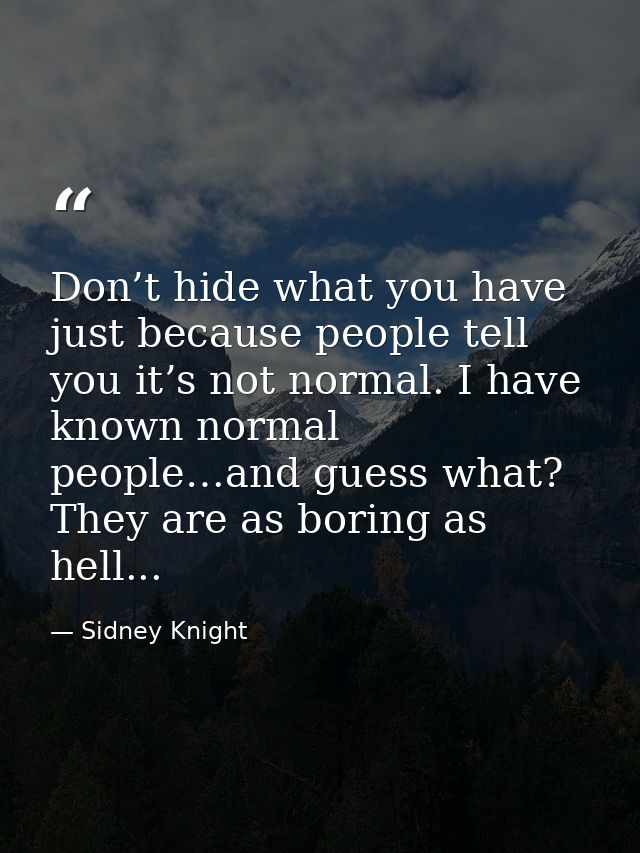Don’t hide what you have just because people tell you it’s not normal. I have known normal people…and guess what? They a — Sidney Knight