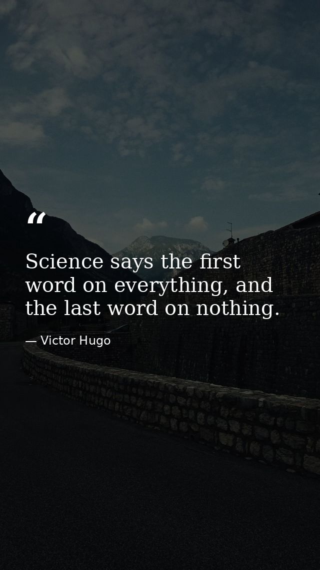 Science says the first word on everything, and the last word on nothing. — Victor Hugo