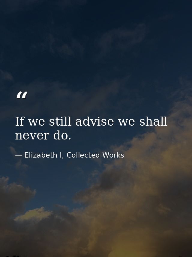 If we still advise we shall never do. — Elizabeth I, Collected Works