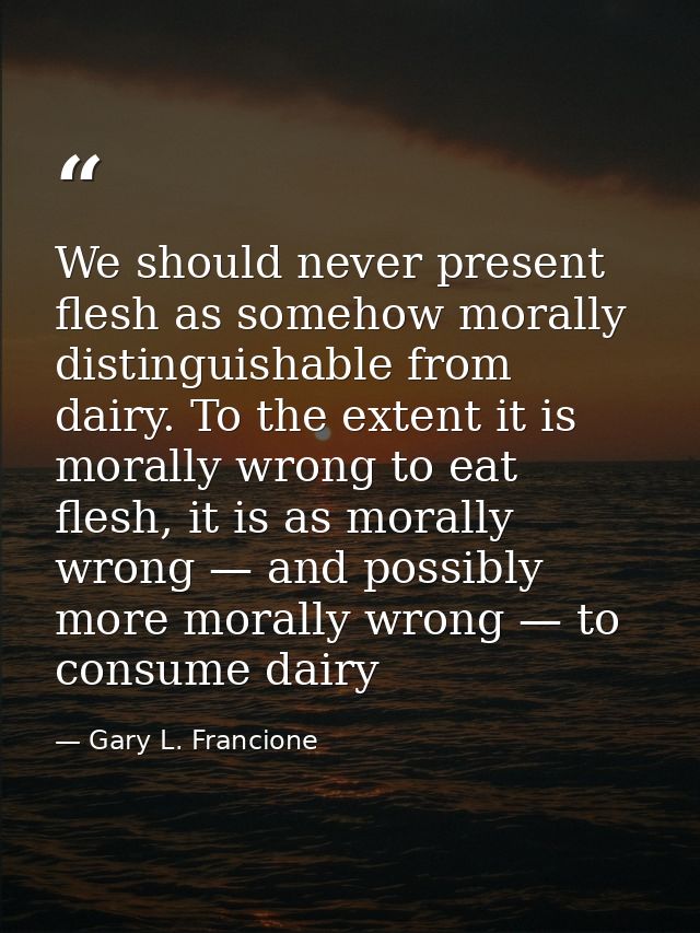 We should never present flesh as somehow morally distinguishable from dairy. To the extent it is morally wrong to eat fl — Gary L. Francione
