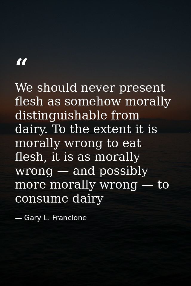 We should never present flesh as somehow morally distinguishable from dairy. To the extent it is morally wrong to eat fl — Gary L. Francione