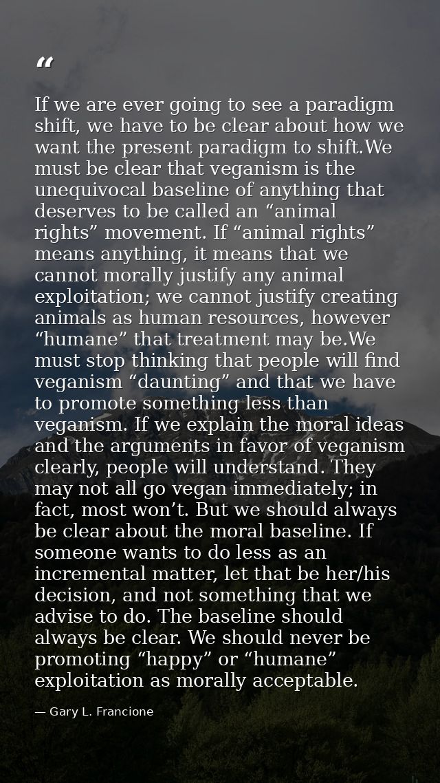 If we are ever going to see a paradigm shift, we have to be clear about how we want the present paradigm to shift.We mus — Gary L. Francione