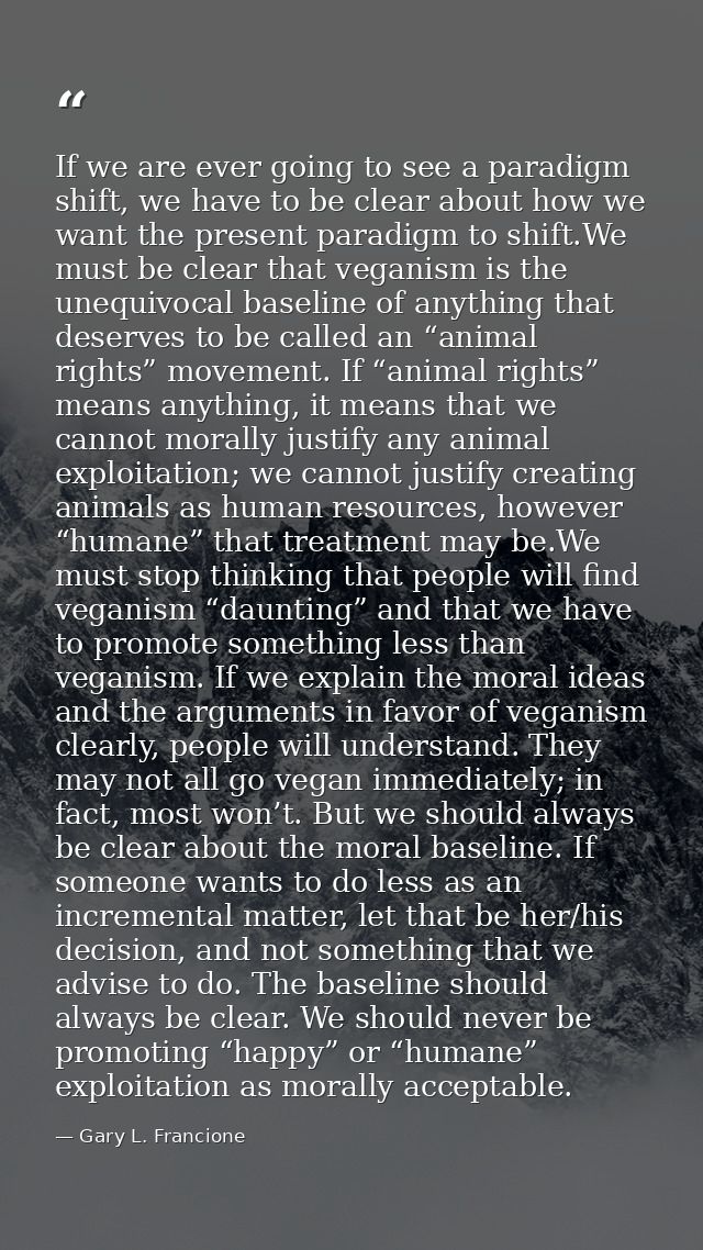 If we are ever going to see a paradigm shift, we have to be clear about how we want the present paradigm to shift.We mus — Gary L. Francione