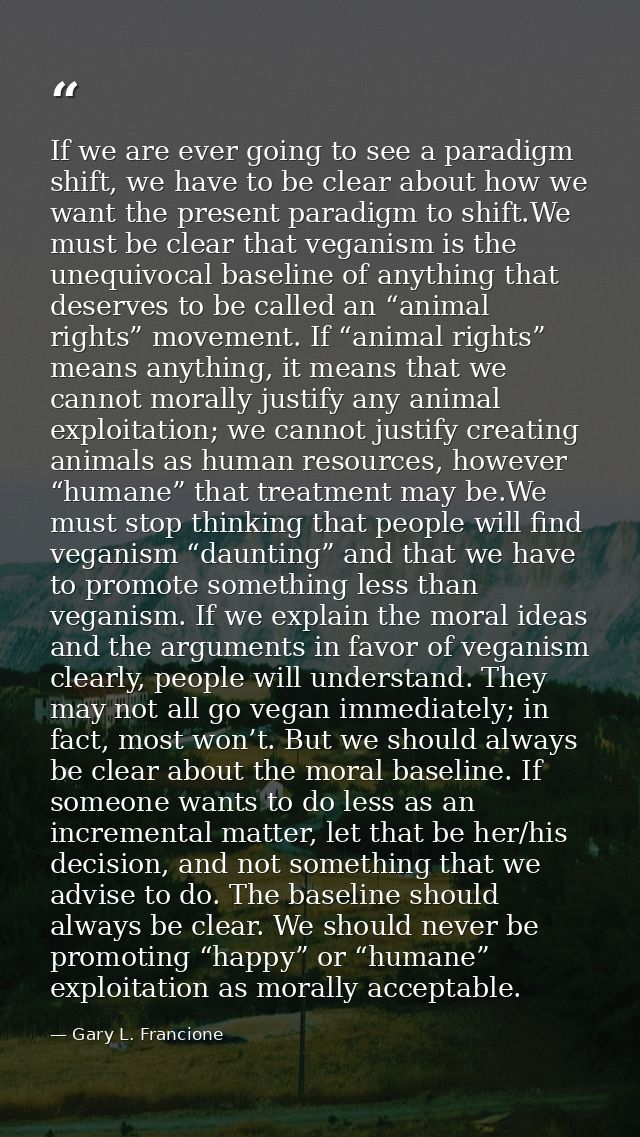 If we are ever going to see a paradigm shift, we have to be clear about how we want the present paradigm to shift.We mus — Gary L. Francione