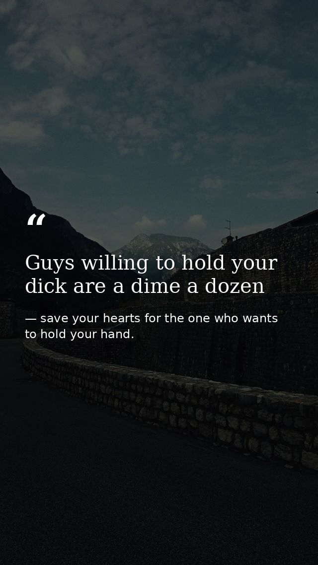 Guys willing to hold your dick are a dime a dozen — save your hearts for the one who wants to hold your hand.