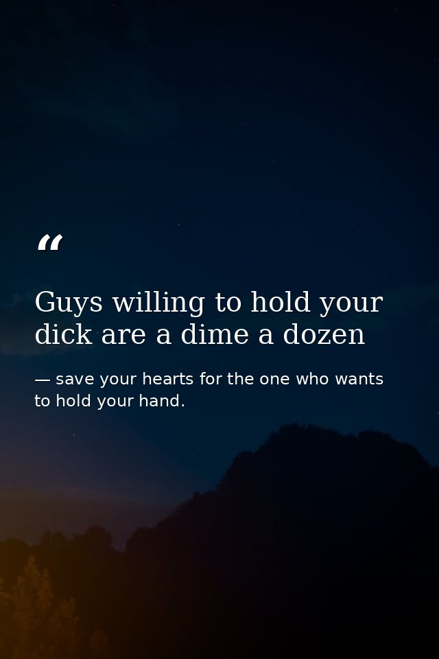 Guys willing to hold your dick are a dime a dozen — save your hearts for the one who wants to hold your hand.