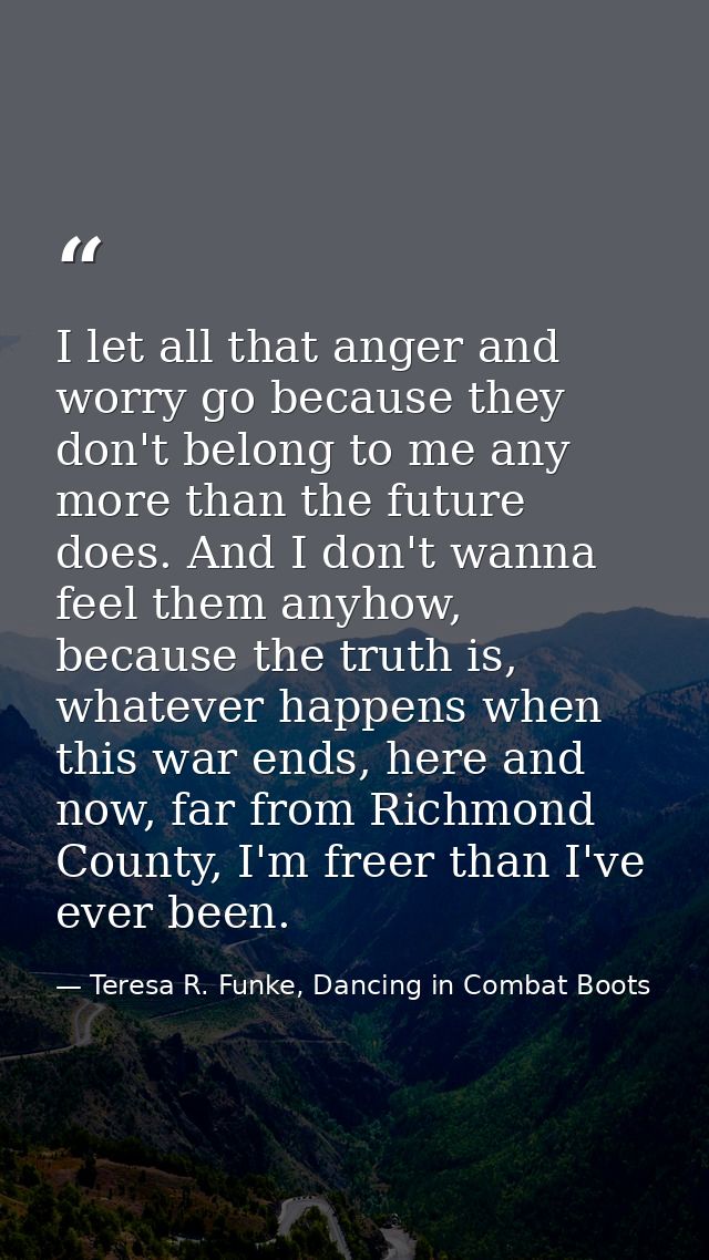 I let all that anger and worry go because they don't belong to me any more than the future does. And I don't wanna feel  — Teresa R. Funke, Dancing in Combat Boots