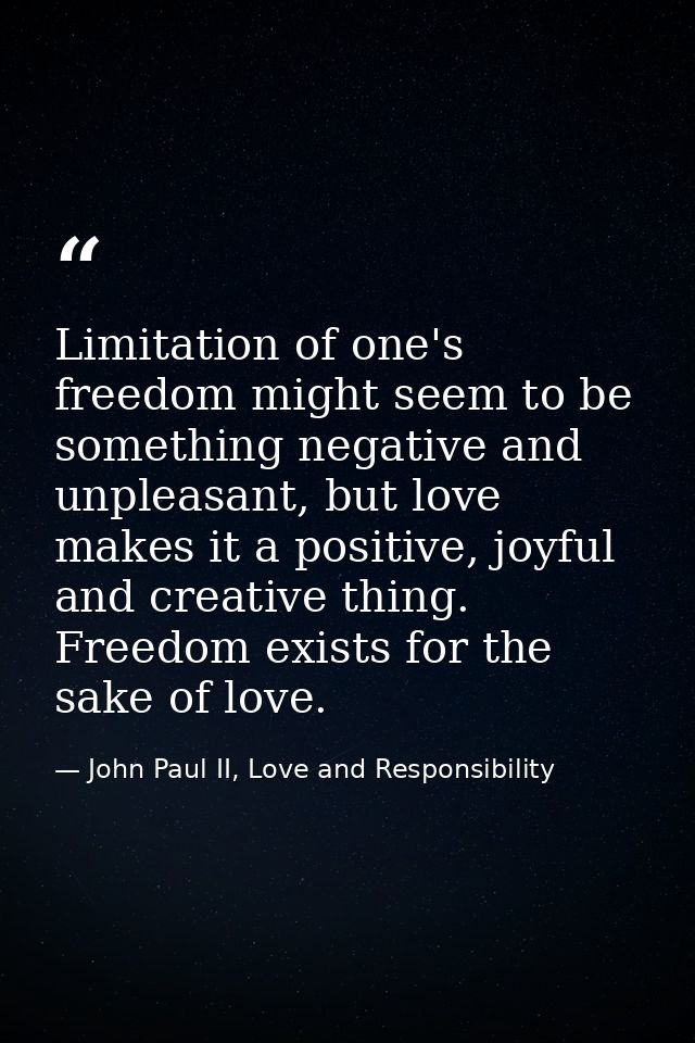 Limitation of one's freedom might seem to be something negative and unpleasant, but love makes it a positive, joyful and — John Paul II, Love and Responsibility