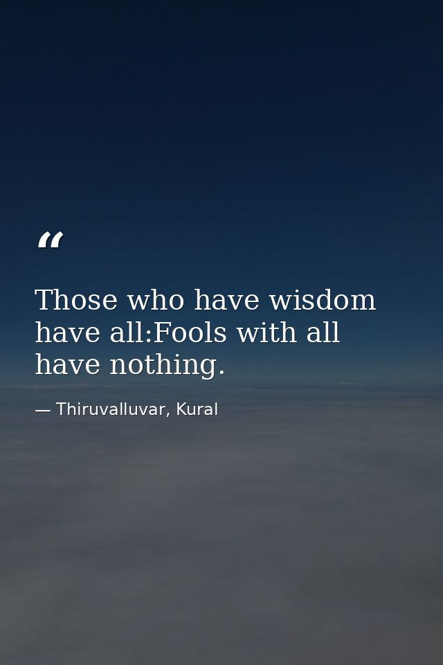 Those who have wisdom have all:Fools with all have nothing. — Thiruvalluvar, Kural